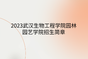 2023武汉生物工程学院园林园艺学院招生简章
