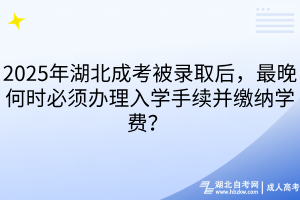 2025年湖北成考被录取后，最晚何时必须办理入学手续并缴纳学费？ 
