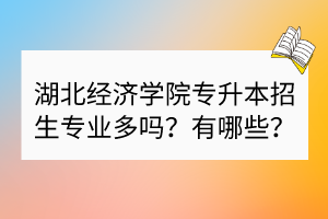 湖北经济学院专升本招生专业多吗？有哪些？