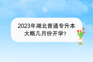 2023年湖北普通专升本大概几月份开学？