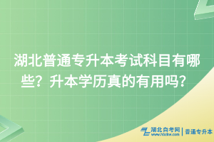 湖北普通专升本考试科目有哪些？升本学历真的有用吗？
