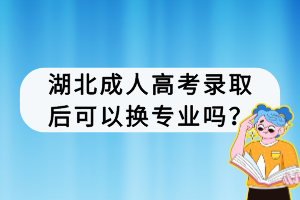湖北成人高考录取后可以换专业吗？