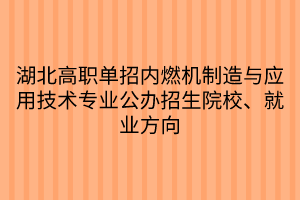 湖北高职单招内燃机制造与应用技术专业公办招生院校、就业方向