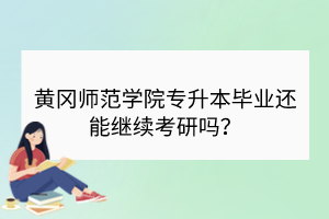 黄冈师范学院专升本毕业还能继续考研吗？