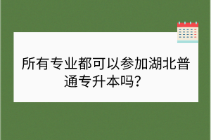 所有专业都可以参加湖北普通专升本吗？