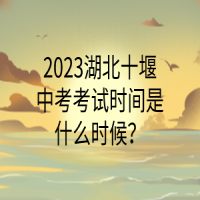2023湖北十堰中考考试时间是什么时候？
