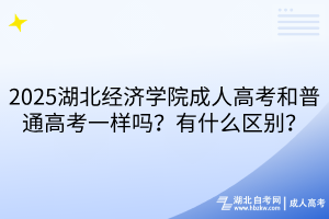 2025湖北经济学院成人高考和普通高考一样吗？有什么区别？