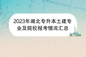 2023年湖北专升本土建专业及院校报考情况汇总