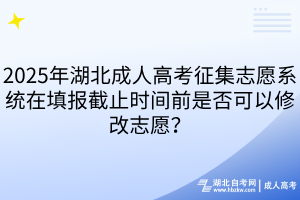 2025年湖北成人高考征集志愿系统在填报截止时间前是否可以修改志愿？