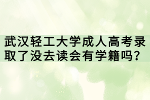 武汉轻工大学成人高考录取了没去读会有学籍吗？