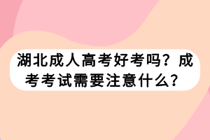 湖北成人高考好考吗？成考考试需要注意什么？