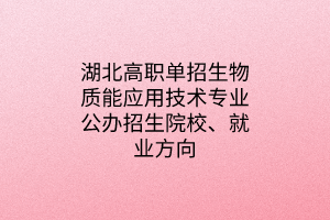 湖北高职单招生物质能应用技术专业公办招生院校、就业方向