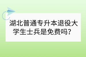 湖北普通专升本退役大学生士兵是免费吗？