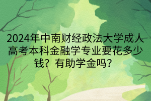 2024年中南财经政法大学成人高考本科金融学专业要花多少钱？有助学金吗？