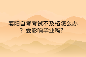 襄阳自考考试不及格怎么办？会影响毕业吗？