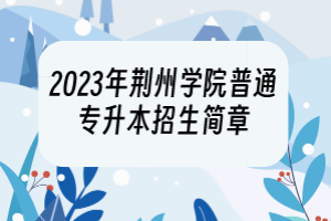 2023年荆州学院普通专升本招生简章