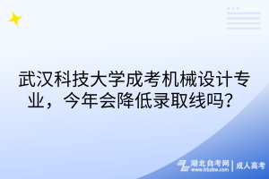 武汉科技大学成考机械设计专业，今年会降低录取线吗？