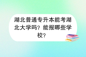 湖北普通专升本能考湖北大学吗？能报哪些学校？