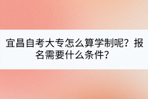 宜昌自考大专怎么算学制呢？报名需要什么条件？