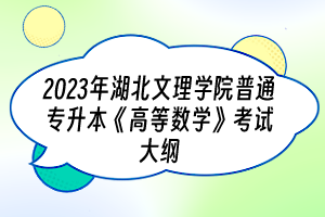 ​2023年湖北文理学院普通专升本《高等数学》考试大纲