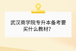 武汉商学院专升本备考要买什么教材？