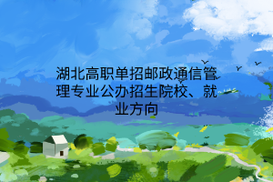 湖北高职单招邮政通信管理专业公办招生院校、就业方向