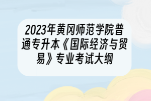 2023年黄冈师范学院普通专升本《国际经济与贸易》专业考试大纲