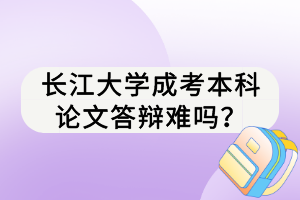 长江大学成考本科论文答辩难吗？