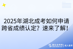 2025年湖北成考如何申请跨省成绩认定？速来了解！