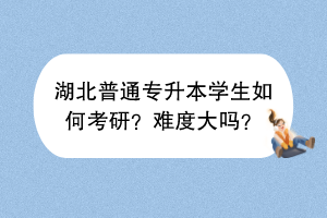 湖北普通专升本学生如何考研？难度大吗？