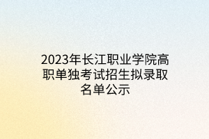 2023年长江职业学院高职单独考试招生拟录取名单公示