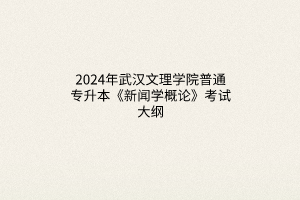 2024年武汉文理学院普通专升本《新闻学概论》考试大纲