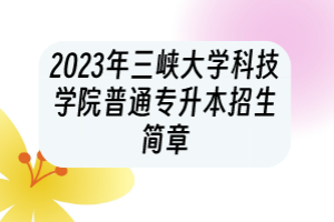 2023年三峡大学科技学院普通专升本招生简章