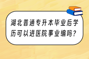 湖北普通专升本毕业后学历可以进医院事业编吗？