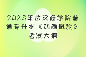 2023年武汉商学院普通专升本《动画概论》考试大纲