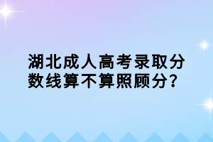 湖北成人高考录取分数线算不算照顾分？