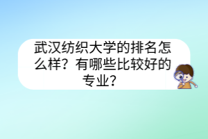 武汉纺织大学的排名怎么样？有哪些比较好的专业？