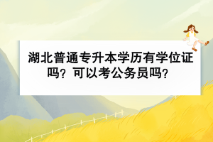 湖北普通专升本学历有学位证吗？可以考公务员吗？