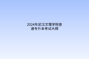 2024年武汉文理学院普通专升本考试大纲