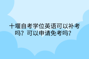 十堰自考学位英语可以补考吗？可以申请免考吗？