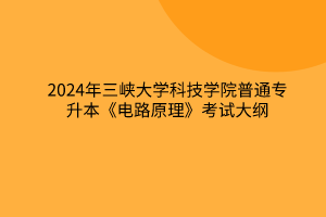 2024年三峡大学科技学院普通专升本《电路原理》考试大纲