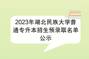 2023年湖北民族大学普通专升本招生预录取名单公示
