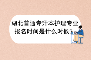 湖北普通专升本护理专业报名时间是什么时候？