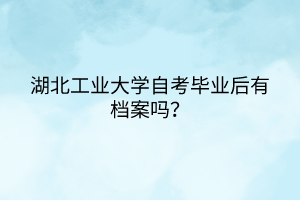 湖北工业大学自考毕业后有档案吗？