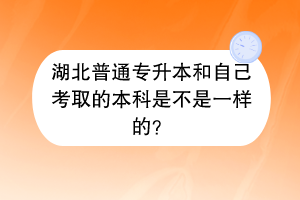 湖北普通专升本和自己考取的本科是不是一样的？