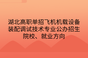 湖北高职单招飞机机载设备装配调试技术专业公办招生院校、就业方向