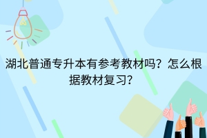 湖北普通专升本有参考教材吗？怎么根据教材复习？