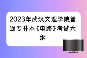 2023年武汉文理学院普通专升本《电路》考试大纲