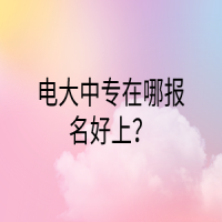 电大中专在哪报名好上？