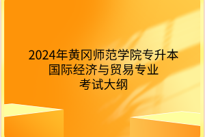 2024年黄冈师范学院专升​本国际经济与贸易专业《国际经济与贸易专业综合》考试大纲